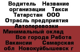 Водитель › Название организации ­ Такси Татарстан, ООО › Отрасль предприятия ­ Автоперевозки › Минимальный оклад ­ 20 000 - Все города Работа » Вакансии   . Самарская обл.,Новокуйбышевск г.